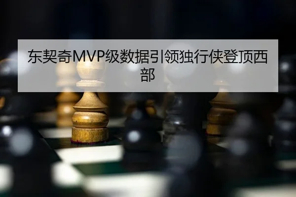 东契奇MVP级数据引领独行侠登顶西部