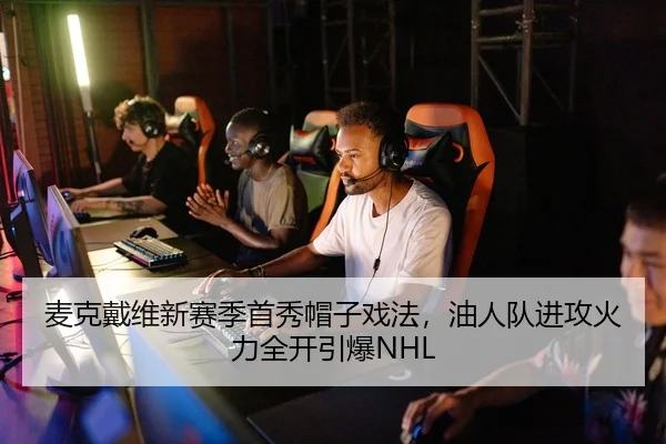 麦克戴维新赛季首秀帽子戏法，油人队进攻火力全开引爆NHL