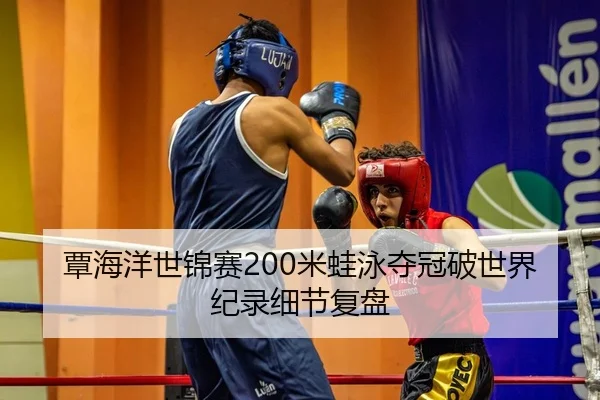 覃海洋世锦赛200米蛙泳夺冠破世界纪录细节复盘